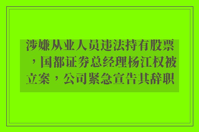 涉嫌从业人员违法持有股票，国都证券总经理杨江权被立案，公司紧急宣告其辞职