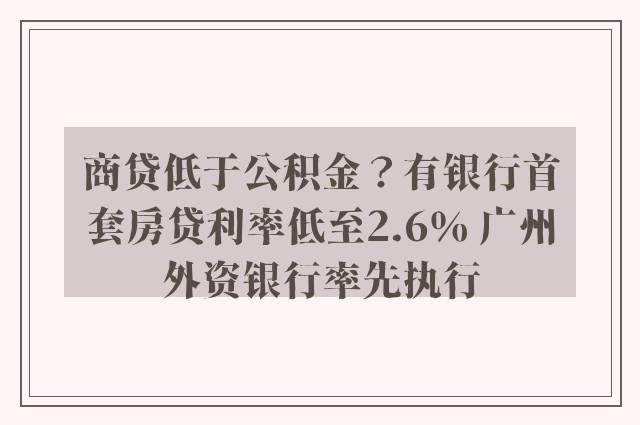 商贷低于公积金？有银行首套房贷利率低至2.6％ 广州外资银行率先执行