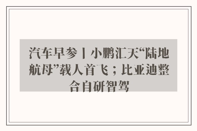 汽车早参丨小鹏汇天“陆地航母”载人首飞；比亚迪整合自研智驾