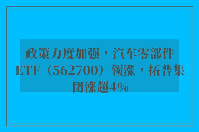 政策力度加强，汽车零部件ETF（562700）领涨，拓普集团涨超4%