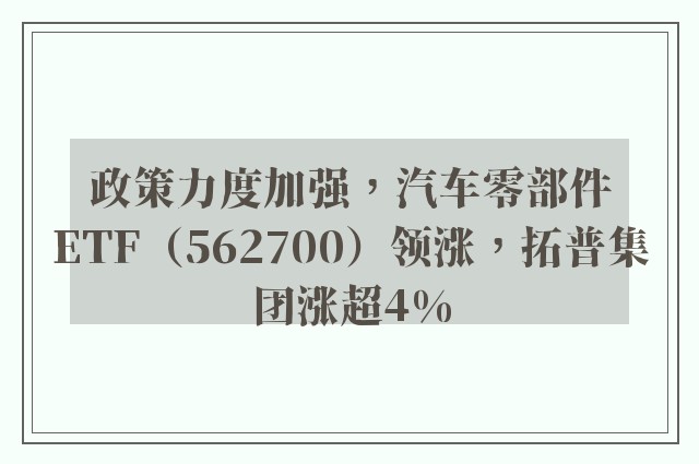 政策力度加强，汽车零部件ETF（562700）领涨，拓普集团涨超4%