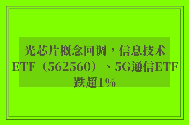 光芯片概念回调，信息技术ETF（562560）、5G通信ETF跌超1%