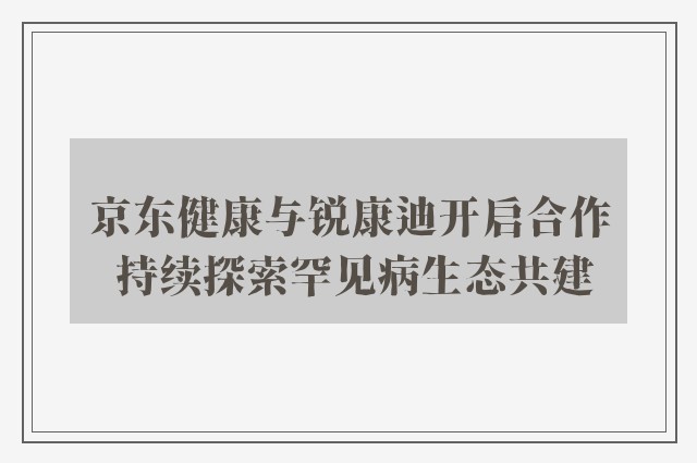 京东健康与锐康迪开启合作 持续探索罕见病生态共建