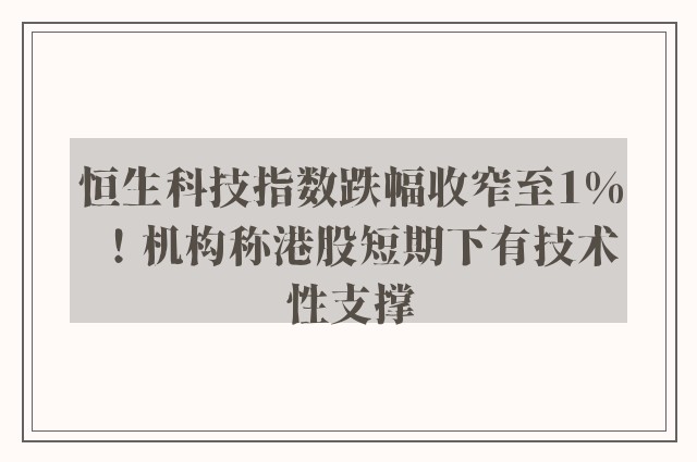 恒生科技指数跌幅收窄至1%！机构称港股短期下有技术性支撑