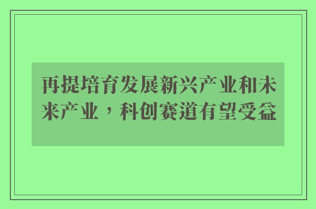 再提培育发展新兴产业和未来产业，科创赛道有望受益