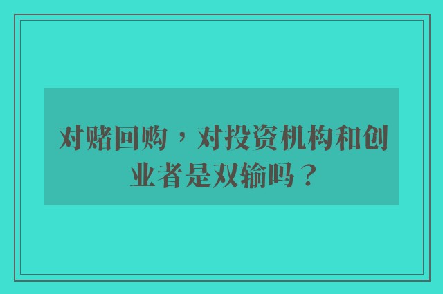 对赌回购，对投资机构和创业者是双输吗？