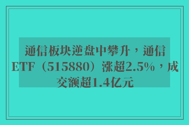 通信板块逆盘中攀升，通信ETF（515880）涨超2.5%，成交额超1.4亿元