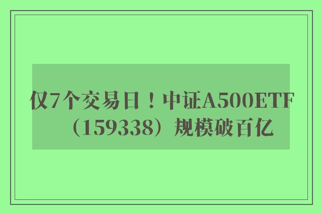 仅7个交易日！中证A500ETF（159338）规模破百亿