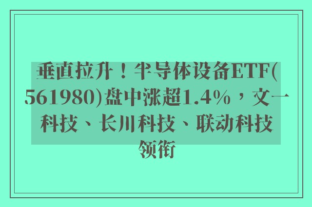 垂直拉升！半导体设备ETF(561980)盘中涨超1.4%，文一科技、长川科技、联动科技领衔