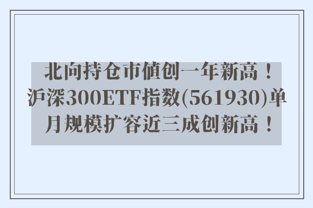 北向持仓市值创一年新高！沪深300ETF指数(561930)单月规模扩容近三成创新高！