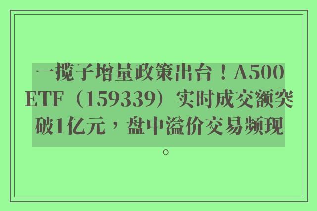 一揽子增量政策出台！A500ETF（159339）实时成交额突破1亿元，盘中溢价交易频现。