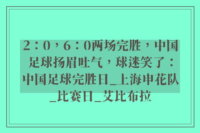 2：0，6：0两场完胜，中国足球扬眉吐气，球迷笑了：中国足球完胜日_上海申花队_比赛日_艾比布拉