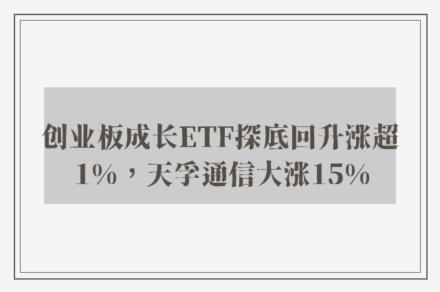 创业板成长ETF探底回升涨超1%，天孚通信大涨15%