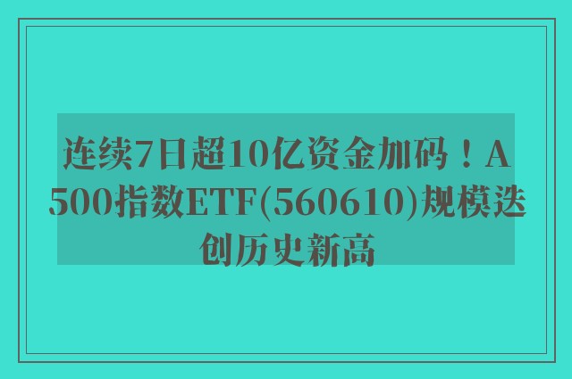 连续7日超10亿资金加码！A500指数ETF(560610)规模迭创历史新高