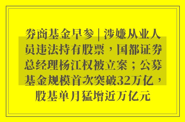 券商基金早参 | 涉嫌从业人员违法持有股票，国都证券总经理杨江权被立案；公募基金规模首次突破32万亿，股基单月猛增近万亿元