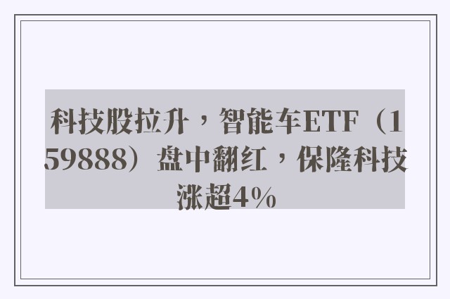 科技股拉升，智能车ETF（159888）盘中翻红，保隆科技涨超4%