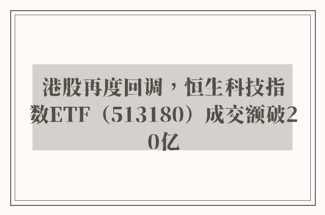 港股再度回调，恒生科技指数ETF（513180）成交额破20亿