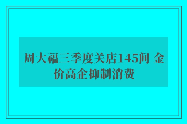 周大福三季度关店145间 金价高企抑制消费