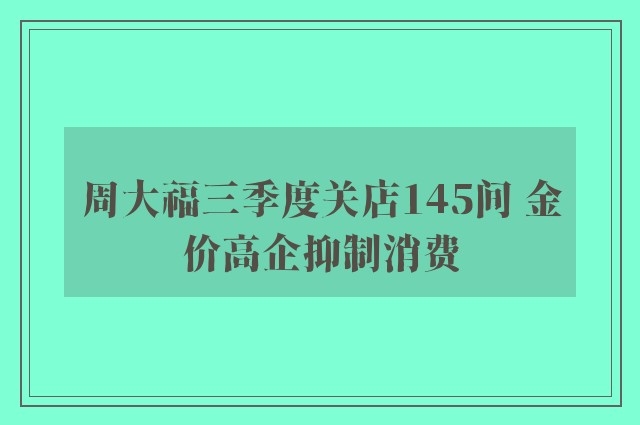 周大福三季度关店145间 金价高企抑制消费