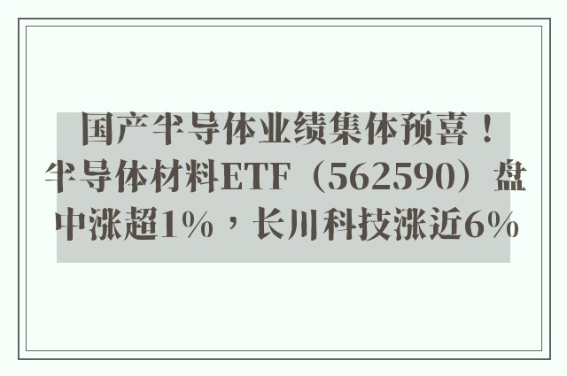 国产半导体业绩集体预喜！半导体材料ETF（562590）盘中涨超1%，长川科技涨近6%