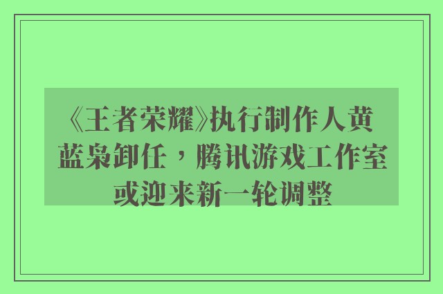 《王者荣耀》执行制作人黄蓝枭卸任，腾讯游戏工作室或迎来新一轮调整