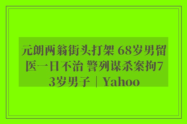 元朗两翁街头打架 68岁男留医一日不治 警列谋杀案拘73岁男子｜Yahoo