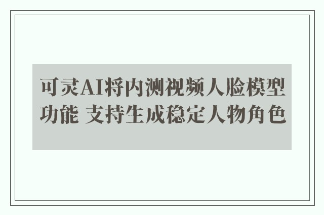 可灵AI将内测视频人脸模型功能 支持生成稳定人物角色