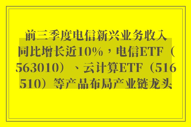 前三季度电信新兴业务收入同比增长近10%，电信ETF（563010）、云计算ETF（516510）等产品布局产业链龙头