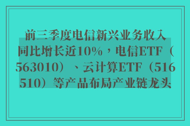 前三季度电信新兴业务收入同比增长近10%，电信ETF（563010）、云计算ETF（516510）等产品布局产业链龙头