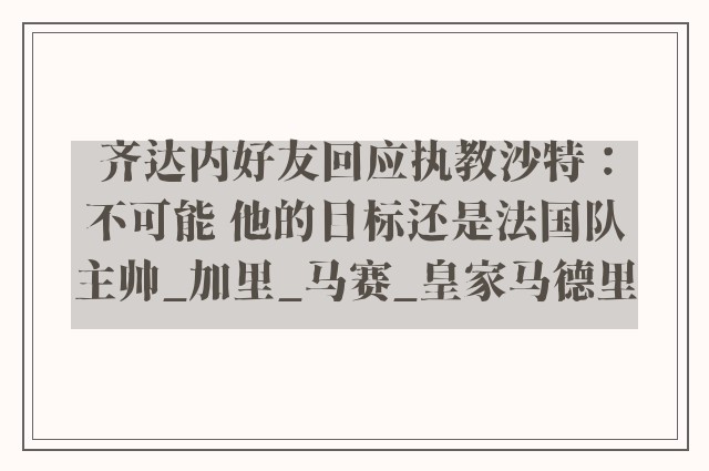 齐达内好友回应执教沙特：不可能 他的目标还是法国队主帅_加里_马赛_皇家马德里