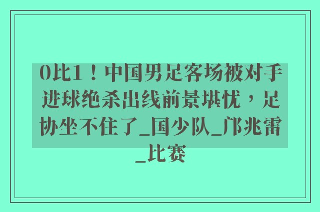 0比1！中国男足客场被对手进球绝杀出线前景堪忧，足协坐不住了_国少队_邝兆雷_比赛