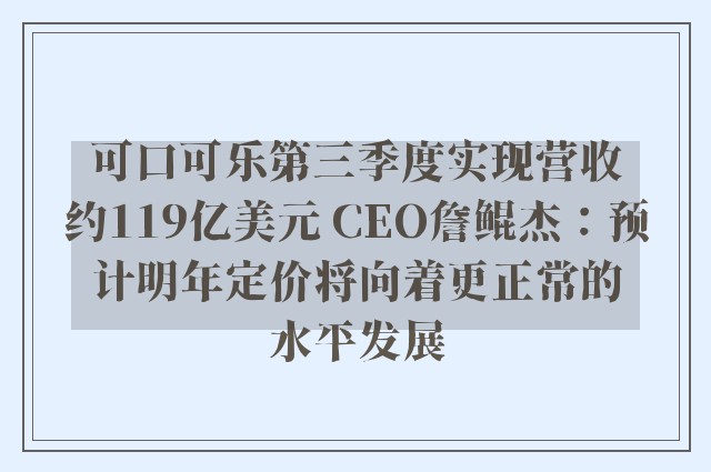 可口可乐第三季度实现营收约119亿美元 CEO詹鲲杰：预计明年定价将向着更正常的水平发展