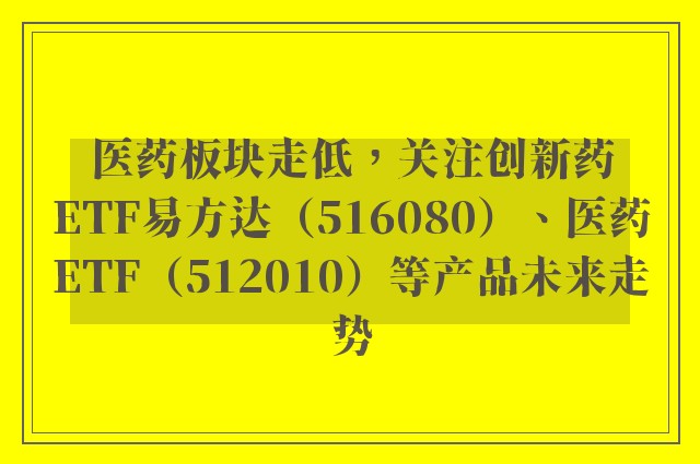 医药板块走低，关注创新药ETF易方达（516080）、医药ETF（512010）等产品未来走势