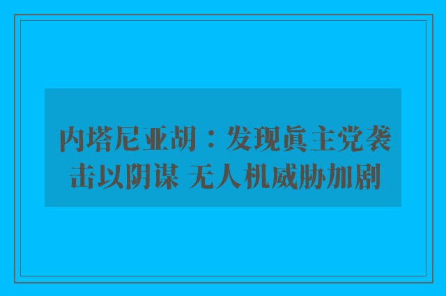 内塔尼亚胡：发现真主党袭击以阴谋 无人机威胁加剧