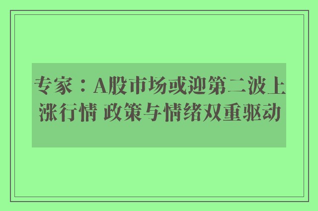 专家：A股市场或迎第二波上涨行情 政策与情绪双重驱动