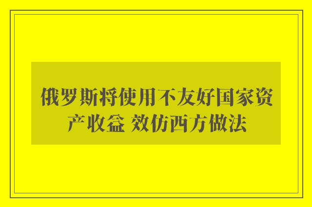 俄罗斯将使用不友好国家资产收益 效仿西方做法