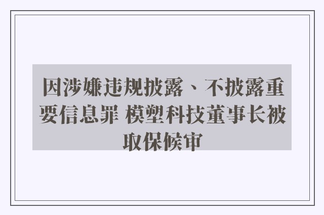 因涉嫌违规披露、不披露重要信息罪 模塑科技董事长被取保候审