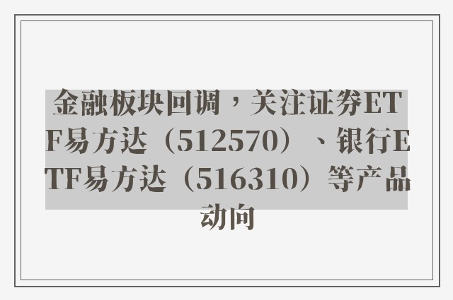 金融板块回调，关注证券ETF易方达（512570）、银行ETF易方达（516310）等产品动向