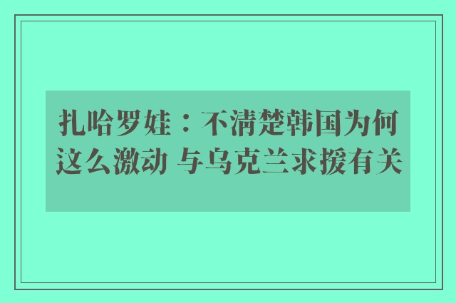 扎哈罗娃：不清楚韩国为何这么激动 与乌克兰求援有关