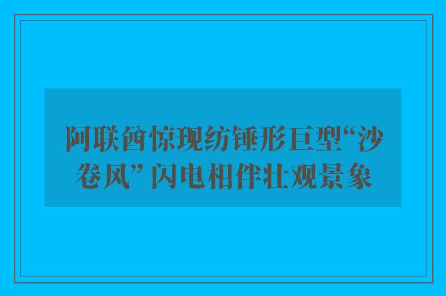 阿联酋惊现纺锤形巨型“沙卷风” 闪电相伴壮观景象