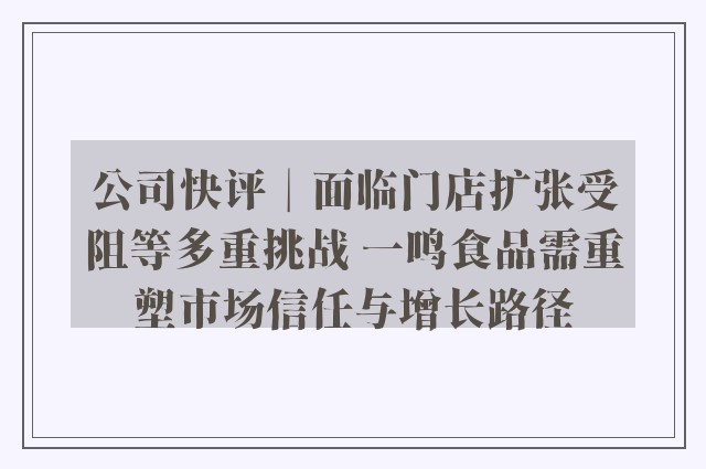 公司快评︱面临门店扩张受阻等多重挑战 一鸣食品需重塑市场信任与增长路径