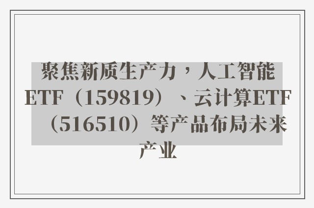 聚焦新质生产力，人工智能ETF（159819）、云计算ETF（516510）等产品布局未来产业