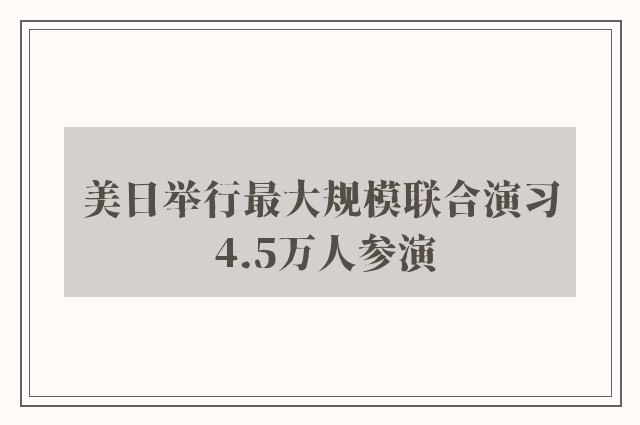 美日举行最大规模联合演习 4.5万人参演