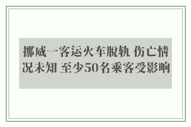 挪威一客运火车脱轨 伤亡情况未知 至少50名乘客受影响