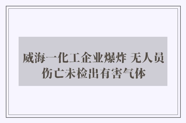 威海一化工企业爆炸 无人员伤亡未检出有害气体