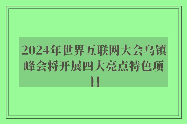 2024年世界互联网大会乌镇峰会将开展四大亮点特色项目