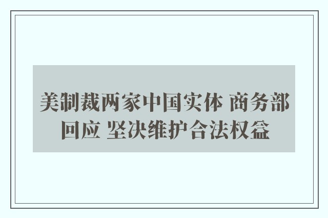 美制裁两家中国实体 商务部回应 坚决维护合法权益