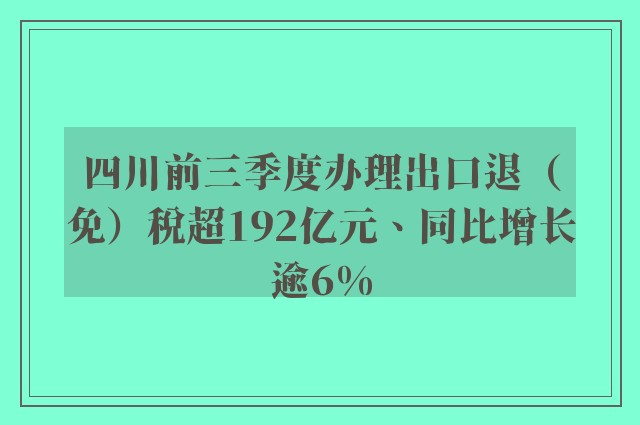 四川前三季度办理出口退（免）税超192亿元、同比增长逾6%