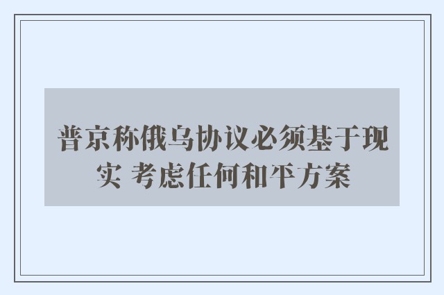 普京称俄乌协议必须基于现实 考虑任何和平方案