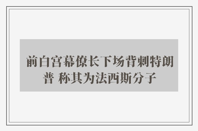 前白宫幕僚长下场背刺特朗普 称其为法西斯分子